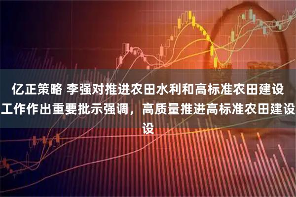亿正策略 李强对推进农田水利和高标准农田建设工作作出重要批示强调，高质量推进高标准农田建设