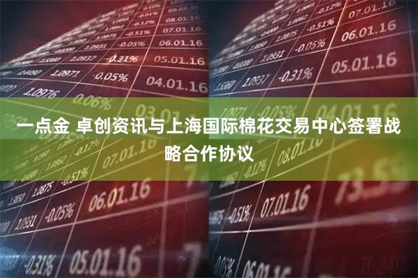 一点金 卓创资讯与上海国际棉花交易中心签署战略合作协议