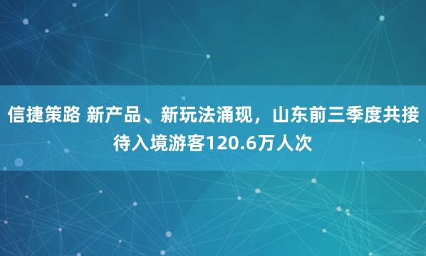 信捷策路 新产品、新玩法涌现，山东前三季度共接待入境游客120.6万人次