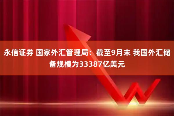 永信证券 国家外汇管理局：截至9月末 我国外汇储备规模为33387亿美元