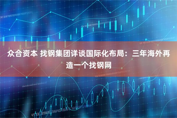 众合资本 找钢集团详谈国际化布局：三年海外再造一个找钢网