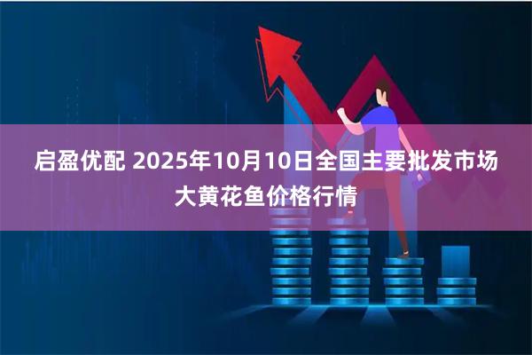 启盈优配 2025年10月10日全国主要批发市场大黄花鱼价格行情