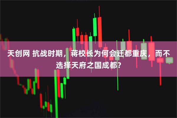 天创网 抗战时期，蒋校长为何会迁都重庆，而不选择天府之国成都？