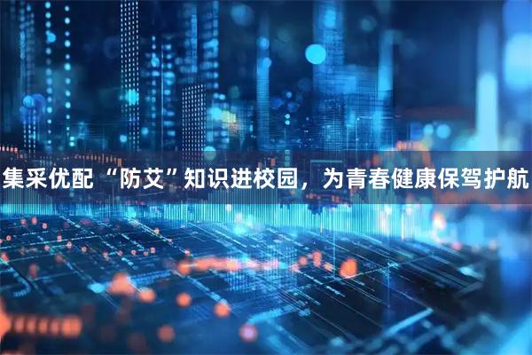 集采优配 “防艾”知识进校园，为青春健康保驾护航