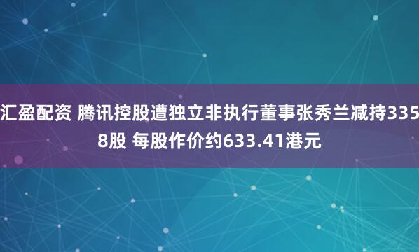 汇盈配资 腾讯控股遭独立非执行董事张秀兰减持3358股 每股作价约633.41港元