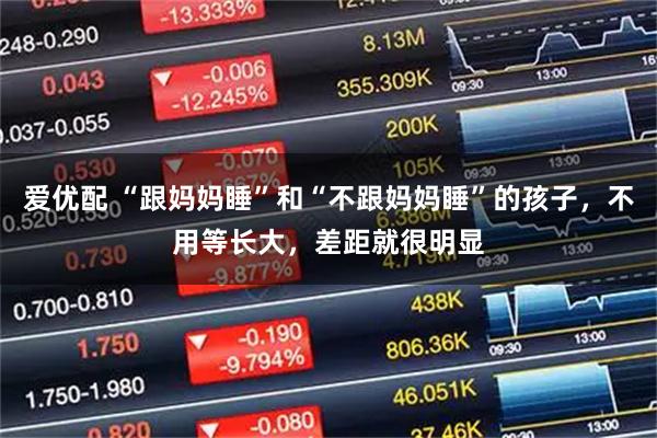 爱优配 “跟妈妈睡”和“不跟妈妈睡”的孩子，不用等长大，差距就很明显