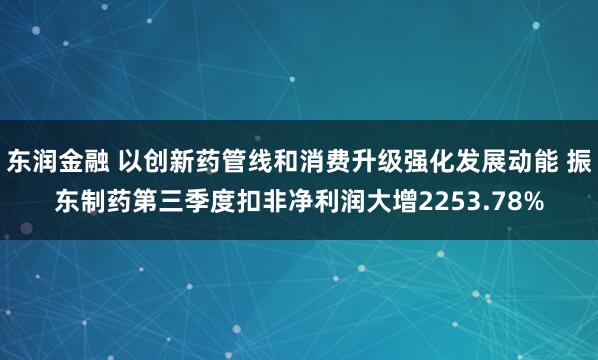 东润金融 以创新药管线和消费升级强化发展动能 振东制药第三季度扣非净利润大增2253.78%