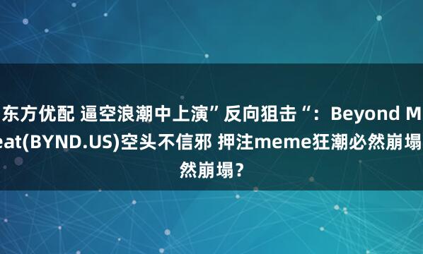 东方优配 逼空浪潮中上演”反向狙击“：Beyond Meat(BYND.US)空头不信邪 押注meme狂潮必然崩塌？