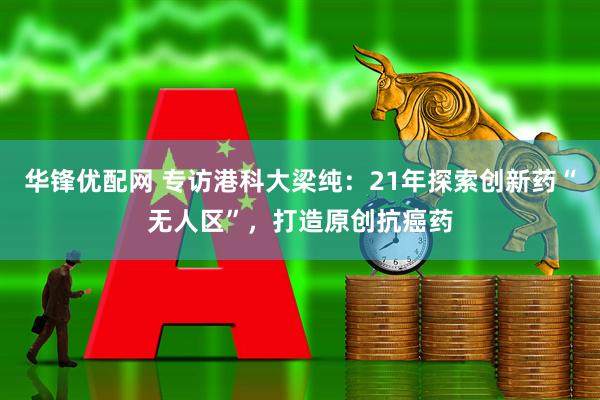 华锋优配网 专访港科大梁纯：21年探索创新药“无人区”，打造原创抗癌药