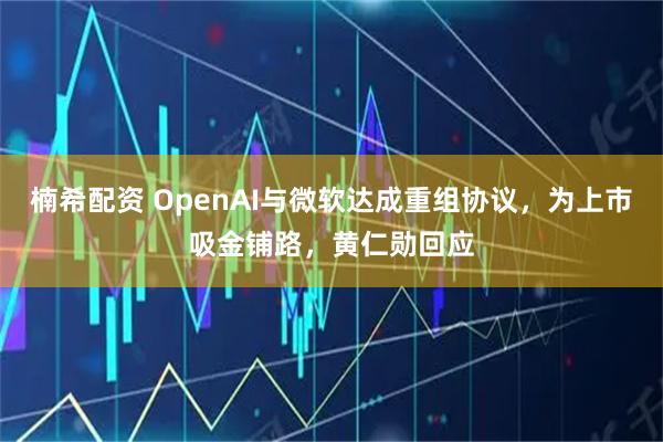 楠希配资 OpenAI与微软达成重组协议，为上市吸金铺路，黄仁勋回应