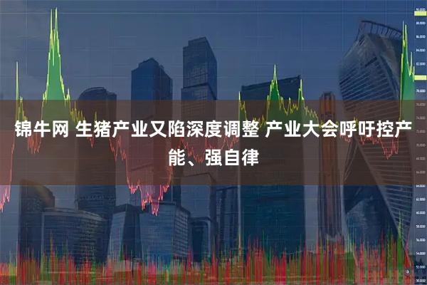 锦牛网 生猪产业又陷深度调整 产业大会呼吁控产能、强自律