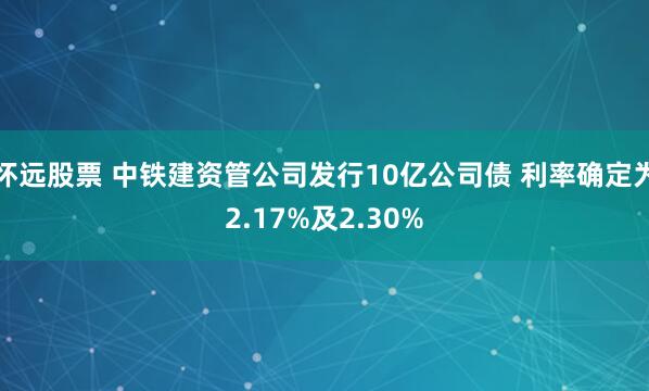 怀远股票 中铁建资管公司发行10亿公司债 利率确定为2.17%及2.30%
