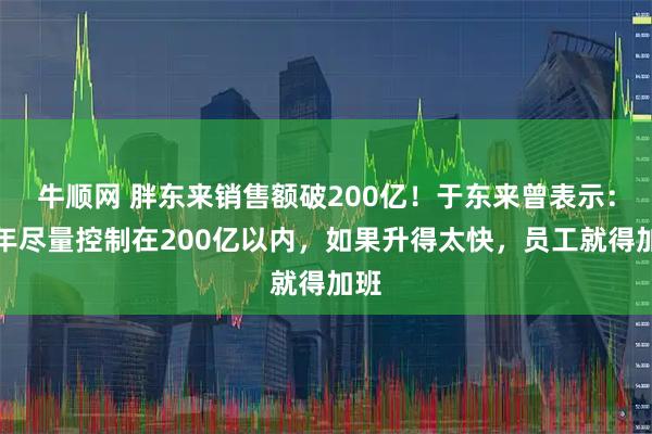 牛顺网 胖东来销售额破200亿！于东来曾表示：今年尽量控制在200亿以内，如果升得太快，员工就得加班
