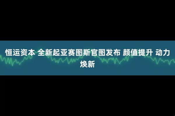 恒运资本 全新起亚赛图斯官图发布 颜值提升 动力焕新