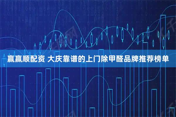 赢赢顺配资 大庆靠谱的上门除甲醛品牌推荐榜单