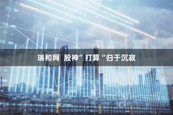 瑞和网  股神”打算“归于沉寂
