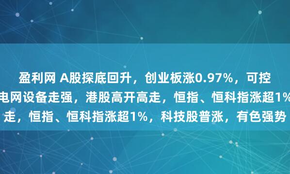 盈利网 A股探底回升，创业板涨0.97%，可控核聚变、商业航天领涨，电网设备走强，港股高开高走，恒指、恒科指涨超1%，科技股普涨，有色强势