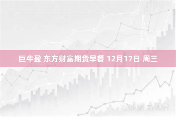 巨牛盈 东方财富期货早餐 12月17日 周三