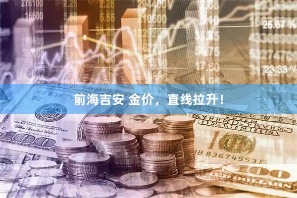 前海吉安 金价，直线拉升！