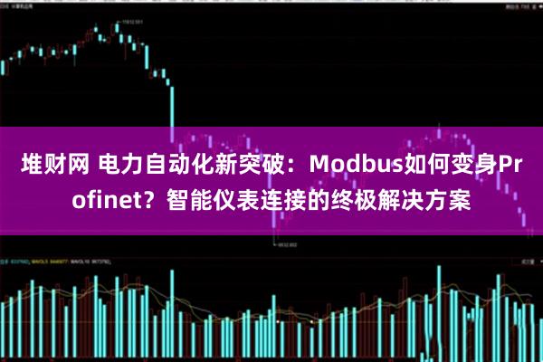 堆财网 电力自动化新突破：Modbus如何变身Profinet？智能仪表连接的终极解决方案