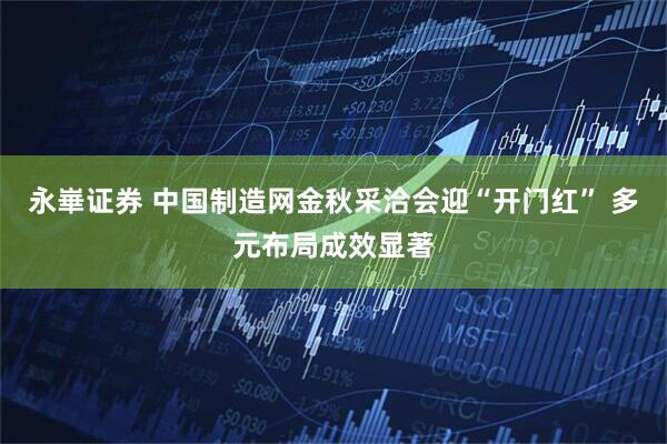 永崋证券 中国制造网金秋采洽会迎“开门红” 多元布局成效显著